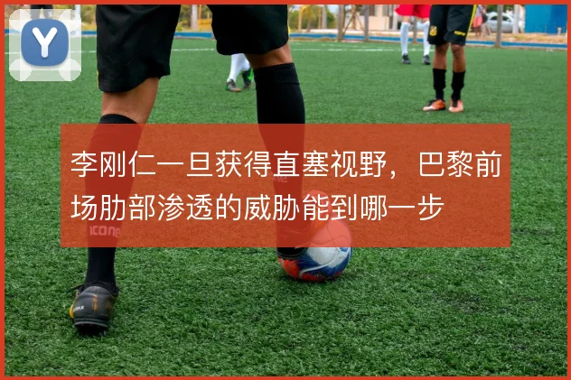 李刚仁一旦获得直塞视野，巴黎前场肋部渗透的威胁能到哪一步