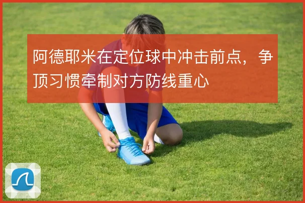 阿德耶米在定位球中冲击前点，争顶习惯牵制对方防线重心