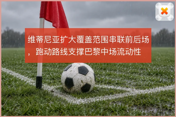 维蒂尼亚扩大覆盖范围串联前后场，跑动路线支撑巴黎中场流动性