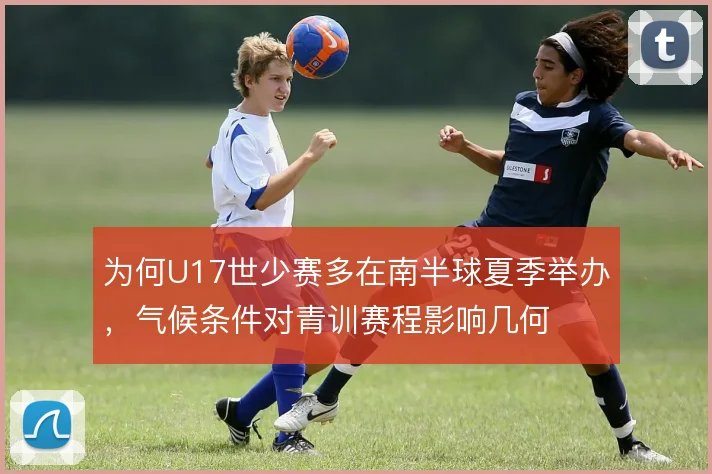 为何U17世少赛多在南半球夏季举办，气候条件对青训赛程影响几何