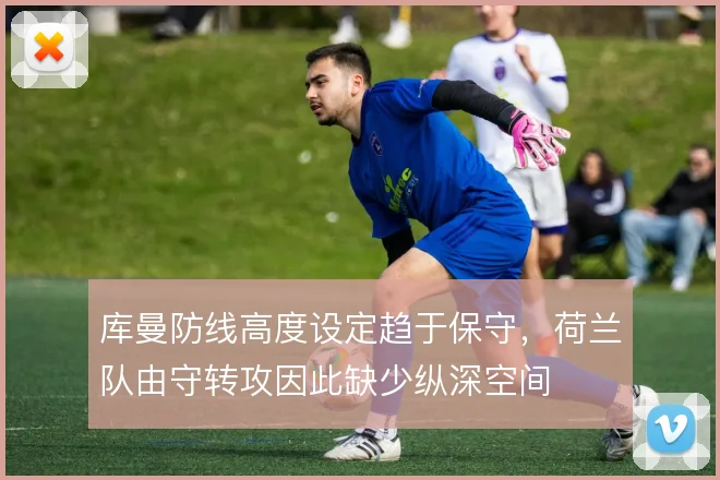 库曼防线高度设定趋于保守,荷兰队由守转攻因此缺少纵深空间