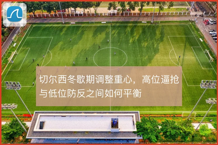 切尔西冬歇期调整重心,高位逼抢与低位防反之间如何平衡