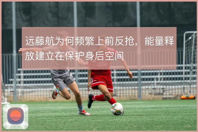 远藤航为何频繁上前反抢,能量释放建立在保护身后空间