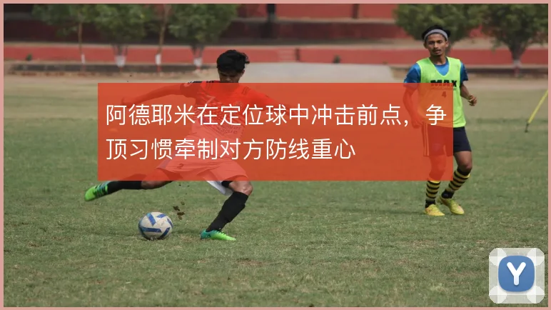 阿德耶米在定位球中冲击前点,争顶习惯牵制对方防线重心