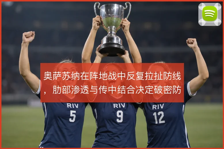 奥萨苏纳在阵地战中反复拉扯防线，肋部渗透与传中结合决定破密防效率