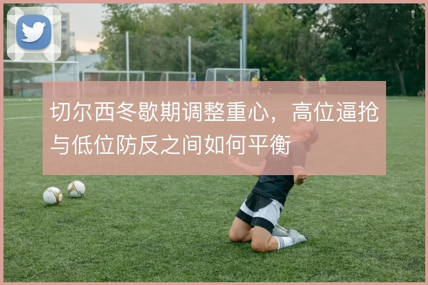 切尔西冬歇期调整重心,高位逼抢与低位防反之间如何平衡