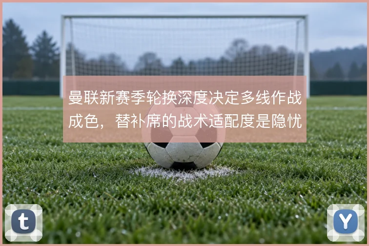 曼联新赛季轮换深度决定多线作战成色,替补席的战术适配度是隐忧