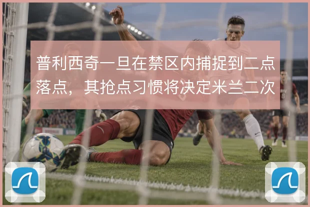 普利西奇一旦在禁区内捕捉到二点落点，其抢点习惯将决定米兰二次进攻质量