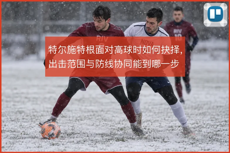 特尔施特根面对高球时如何抉择,出击范围与防线协同能到哪一步