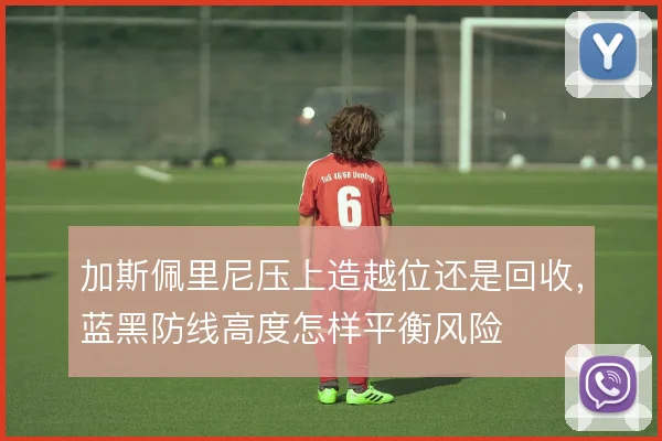 加斯佩里尼压上造越位还是回收,蓝黑防线高度怎样平衡风险