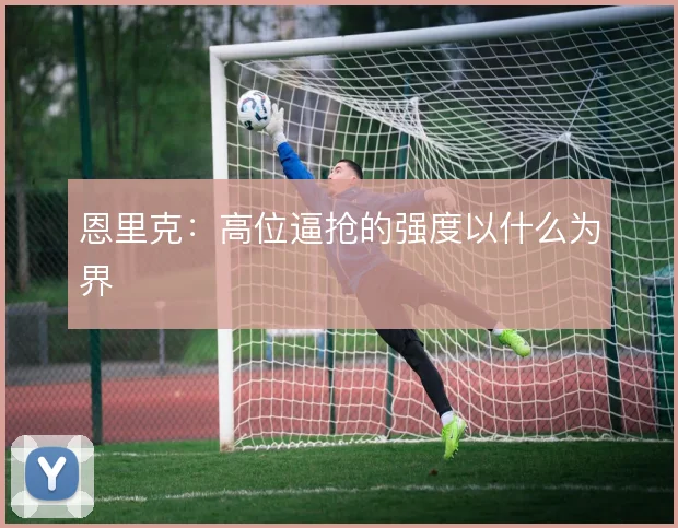 恩里克：高位逼抢的强度以什么为界