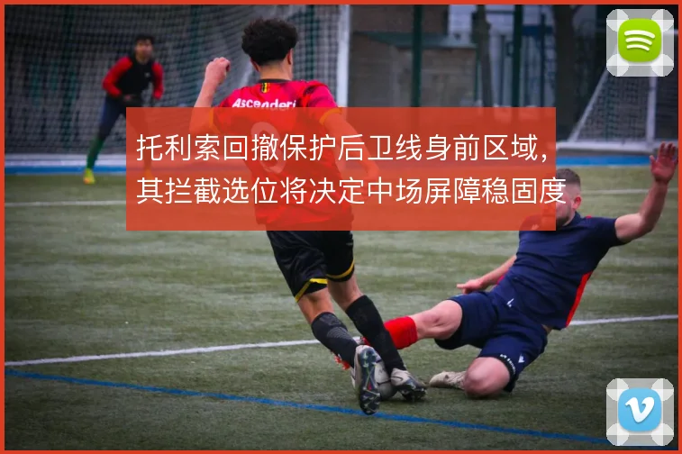 托利索回撤保护后卫线身前区域,其拦截选位将决定中场屏障稳固度