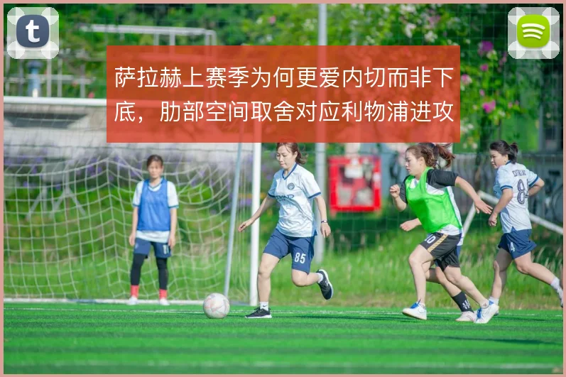 萨拉赫上赛季为何更爱内切而非下底，肋部空间取舍对应利物浦进攻权重分配