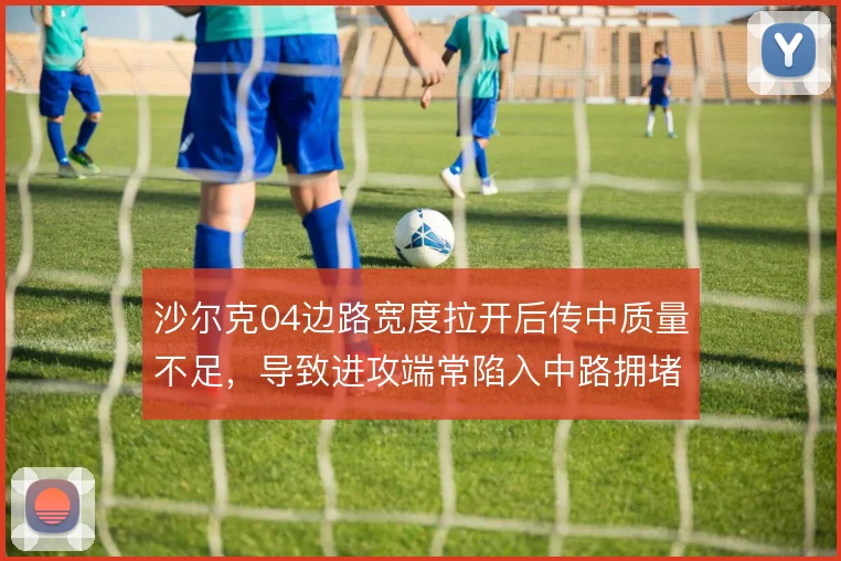 沙尔克04边路宽度拉开后传中质量不足,导致进攻端常陷入中路拥堵