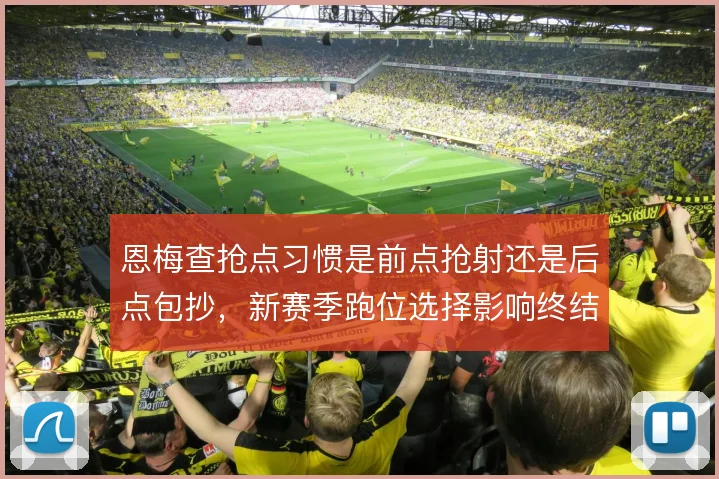 恩梅查抢点习惯是前点抢射还是后点包抄,新赛季跑位选择影响终结效率
