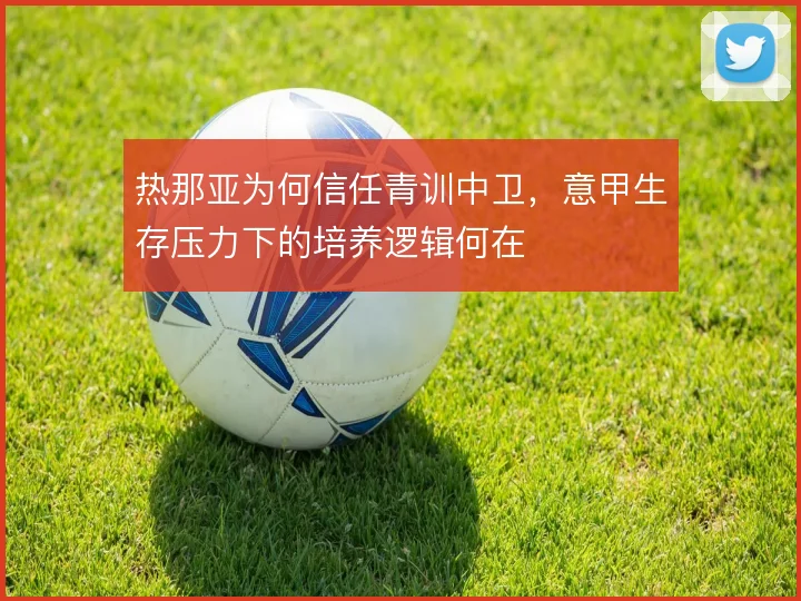 热那亚为何信任青训中卫,意甲生存压力下的培养逻辑何在