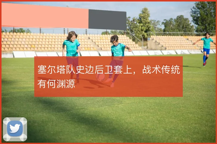 塞尔塔队史边后卫套上，战术传统有何渊源