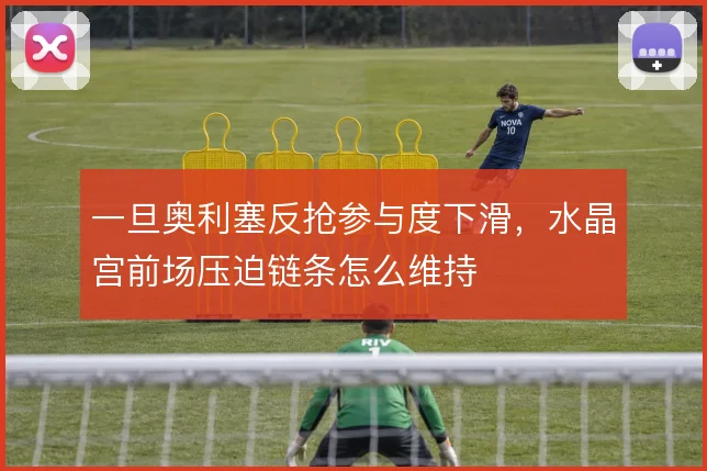 一旦奥利塞反抢参与度下滑，水晶宫前场压迫链条怎么维持