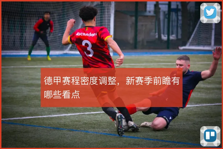 德甲赛程密度调整，新赛季前瞻有哪些看点