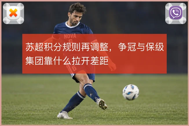 苏超积分规则再调整,争冠与保级集团靠什么拉开差距
