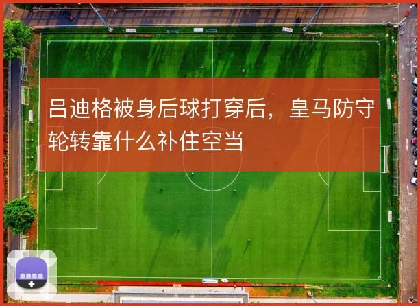 吕迪格被身后球打穿后，皇马防守轮转靠什么补住空当