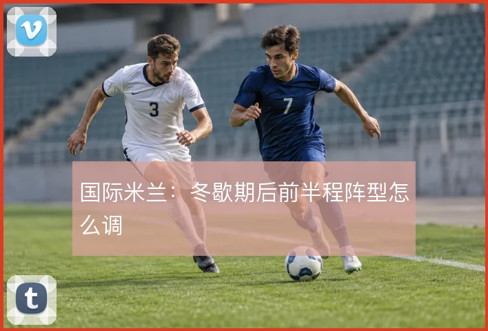 国际米兰：冬歇期后前半程阵型怎么调