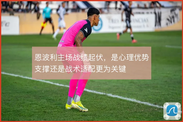 恩波利主场战绩起伏，是心理优势支撑还是战术适配更为关键
