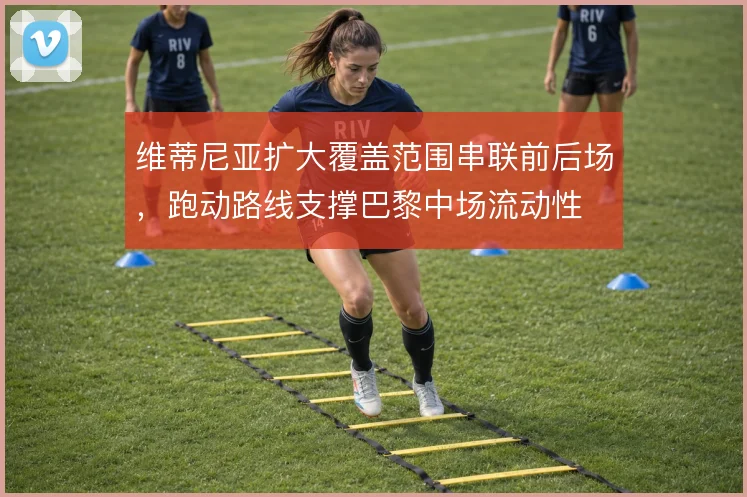 维蒂尼亚扩大覆盖范围串联前后场,跑动路线支撑巴黎中场流动性