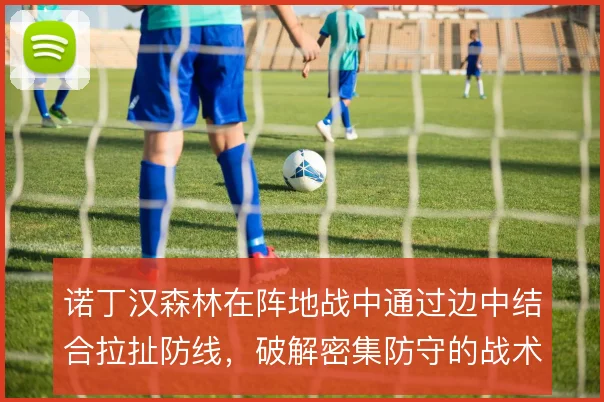 诺丁汉森林在阵地战中通过边中结合拉扯防线,破解密集防守的战术路径