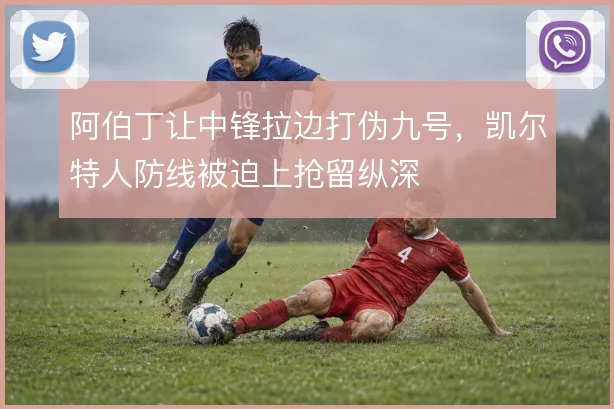 阿伯丁让中锋拉边打伪九号，凯尔特人防线被迫上抢留纵深