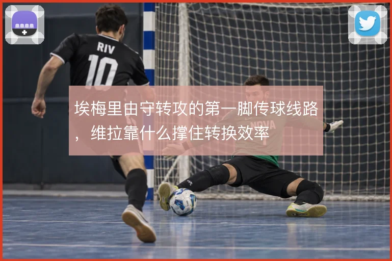 埃梅里由守转攻的第一脚传球线路，维拉靠什么撑住转换效率