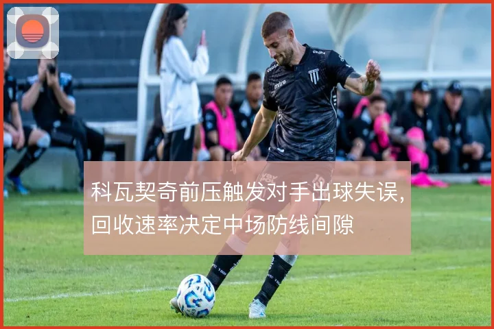 科瓦契奇前压触发对手出球失误,回收速率决定中场防线间隙