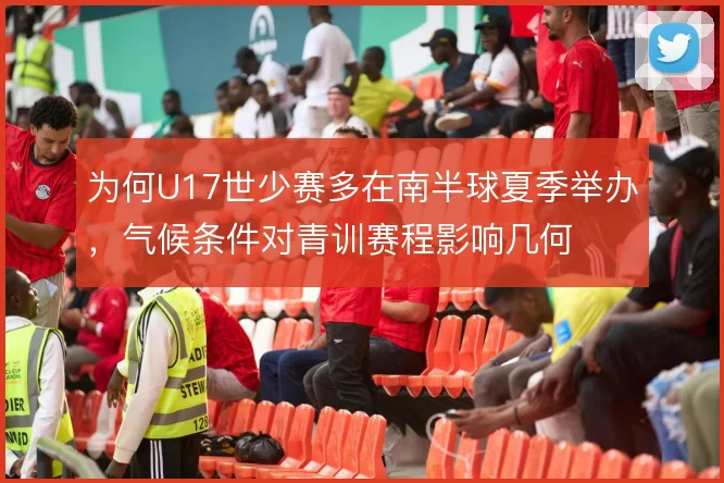 为何U17世少赛多在南半球夏季举办,气候条件对青训赛程影响几何